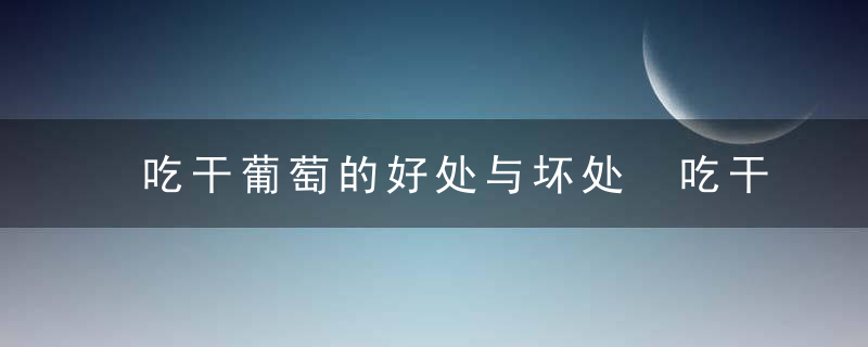 吃干葡萄的好处与坏处 吃干葡萄的好处与坏处有哪些